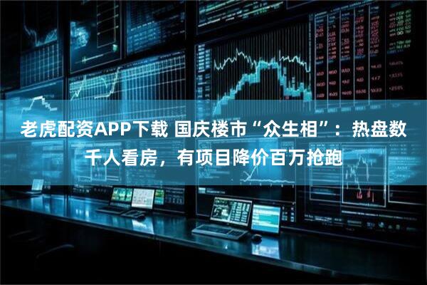 老虎配资APP下载 国庆楼市“众生相”：热盘数千人看房，有项目降价百万抢跑