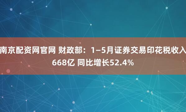 南京配资网官网 财政部：1—5月证券交易印花税收入668亿 同比增长52.4%