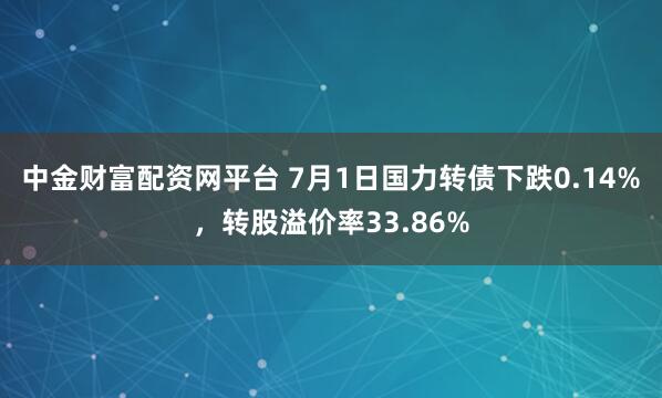 中金财富配资网平台 7月1日国力转债下跌0.14%，转股溢价率33.86%