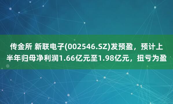 传金所 新联电子(002546.SZ)发预盈，预计上半年归母净利润1.66亿元至1.98亿元，扭亏为盈