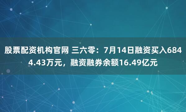 股票配资机构官网 三六零：7月14日融资买入6844.43万元，融资融券余额16.49亿元