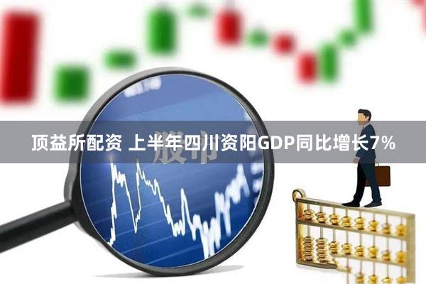 顶益所配资 上半年四川资阳GDP同比增长7%