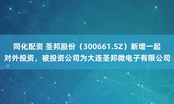 同化配资 圣邦股份（300661.SZ）新增一起对外投资，被投资公司为大连圣邦微电子有限公司