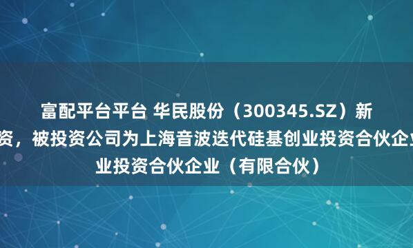 富配平台平台 华民股份（300345.SZ）新增一起对外投资，被投资公司为上海音波迭代硅基创业投资合伙企业（有限合伙）