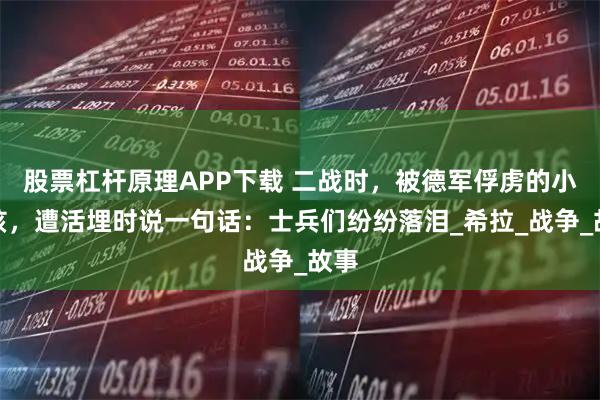 股票杠杆原理APP下载 二战时，被德军俘虏的小女孩，遭活埋时说一句话：士兵们纷纷落泪_希拉_战争_故事