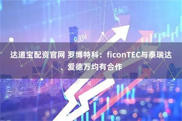 达道宝配资官网 罗博特科：ficonTEC与泰瑞达、爱德万均有合作