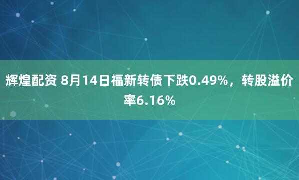 辉煌配资 8月14日福新转债下跌0.49%，转股溢价率6.16%