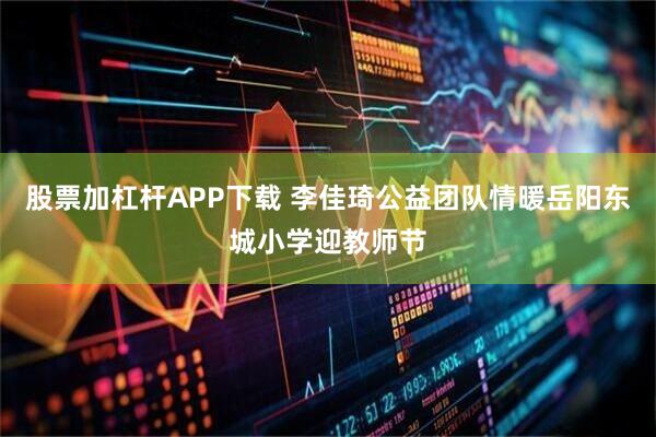 股票加杠杆APP下载 李佳琦公益团队情暖岳阳东城小学迎教师节