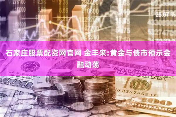 石家庄股票配资网官网 金丰来:黄金与债市预示金融动荡