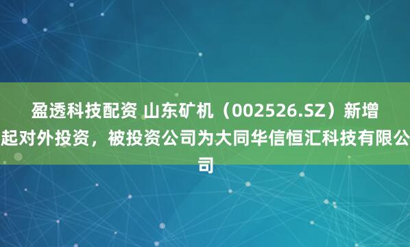 盈透科技配资 山东矿机（002526.SZ）新增一起对外投资，被投资公司为大同华信恒汇科技有限公司