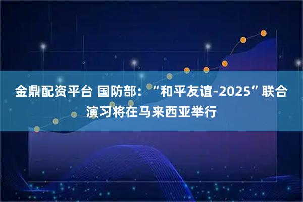 金鼎配资平台 国防部：“和平友谊-2025”联合演习将在马来西亚举行