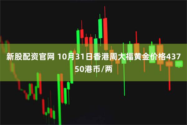 新股配资官网 10月31日香港周大福黄金价格43750港币/两
