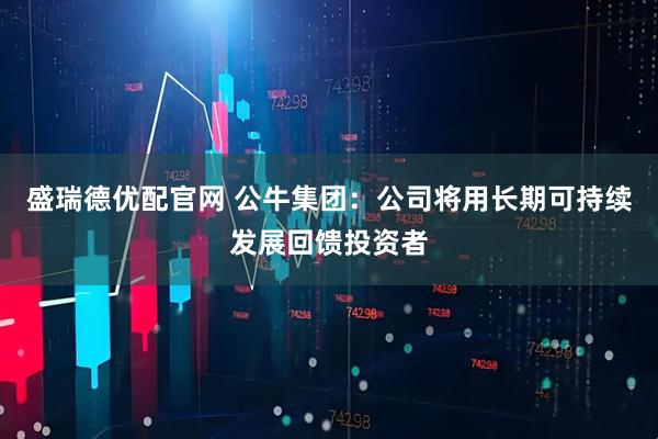 盛瑞德优配官网 公牛集团：公司将用长期可持续发展回馈投资者