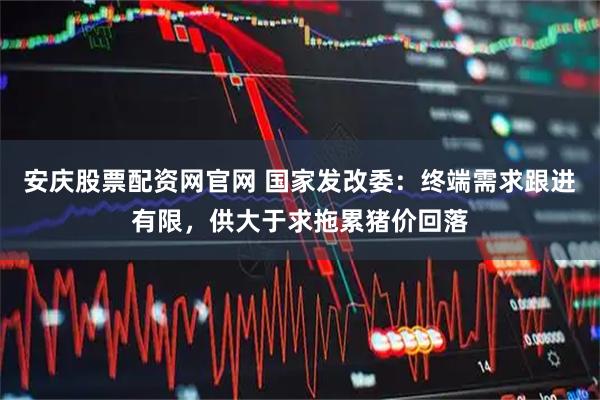 安庆股票配资网官网 国家发改委：终端需求跟进有限，供大于求拖累猪价回落