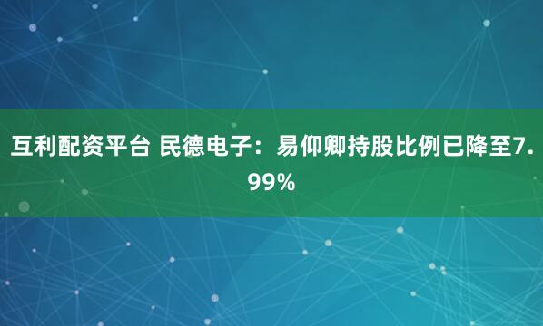 互利配资平台 民德电子：易仰卿持股比例已降至7.99%