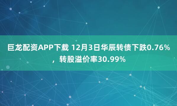 巨龙配资APP下载 12月3日华辰转债下跌0.76%，转股溢价率30.99%
