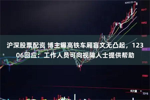 沪深股票配资 博主曝高铁车厢盲文无凸起，12306回应：工作人员可向视障人士提供帮助