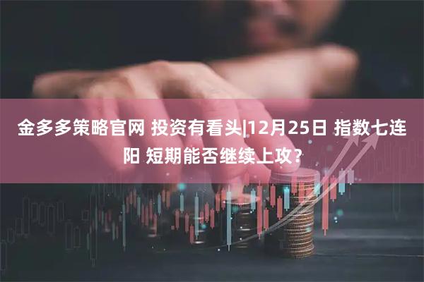 金多多策略官网 投资有看头|12月25日 指数七连阳 短期能否继续上攻？