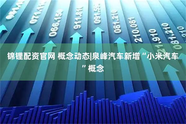 锦锂配资官网 概念动态|泉峰汽车新增“小米汽车”概念