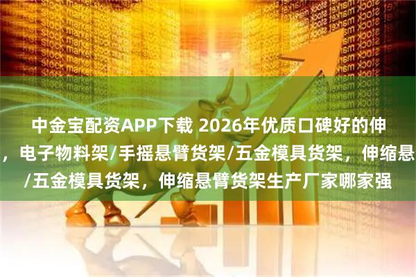中金宝配资APP下载 2026年优质口碑好的伸缩悬臂货架厂家哪家好，电子物料架/手摇悬臂货架/五金模具货架，伸缩悬臂货架生产厂家哪家强