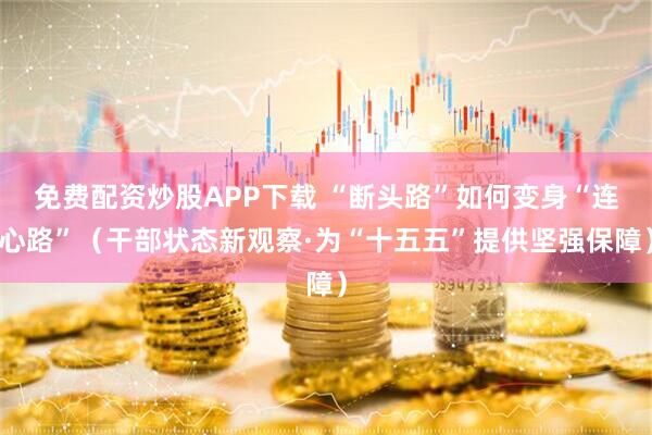 免费配资炒股APP下载 “断头路”如何变身“连心路”（干部状态新观察·为“十五五”提供坚强保障）
