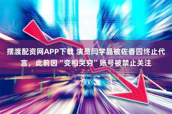 摆渡配资网APP下载 演员闫学晶被佐香园终止代言，此前因“变相哭穷”账号被禁止关注
