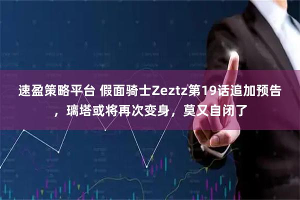 速盈策略平台 假面骑士Zeztz第19话追加预告，璃塔或将再次变身，莫又自闭了