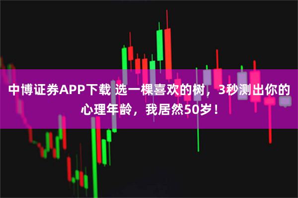 中博证券APP下载 选一棵喜欢的树，3秒测出你的心理年龄，我居然50岁！