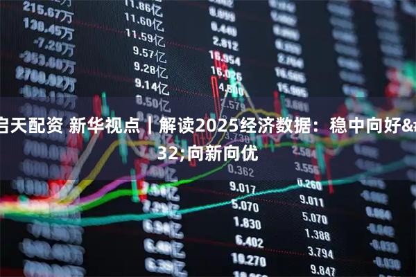 启天配资 新华视点｜解读2025经济数据：稳中向好 向新向优