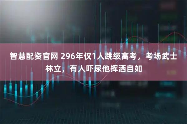 智慧配资官网 296年仅1人跳级高考，考场武士林立，有人吓尿他挥洒自如