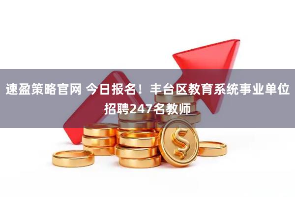 速盈策略官网 今日报名！丰台区教育系统事业单位招聘247名教师