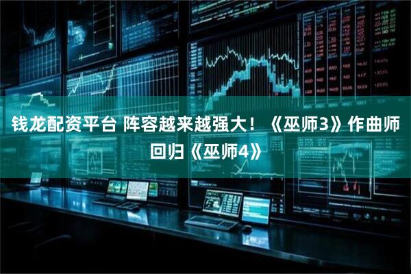 钱龙配资平台 阵容越来越强大！《巫师3》作曲师回归《巫师4》