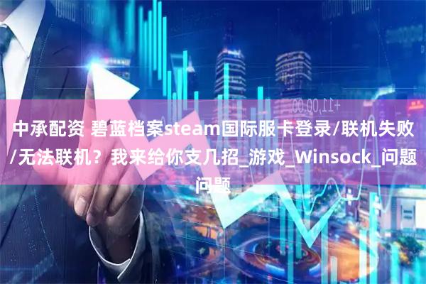 中承配资 碧蓝档案steam国际服卡登录/联机失败/无法联机？我来给你支几招_游戏_Winsock_问题