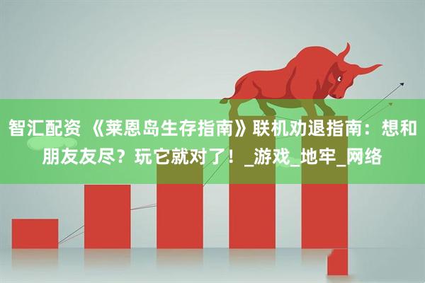 智汇配资 《莱恩岛生存指南》联机劝退指南：想和朋友友尽？玩它就对了！_游戏_地牢_网络
