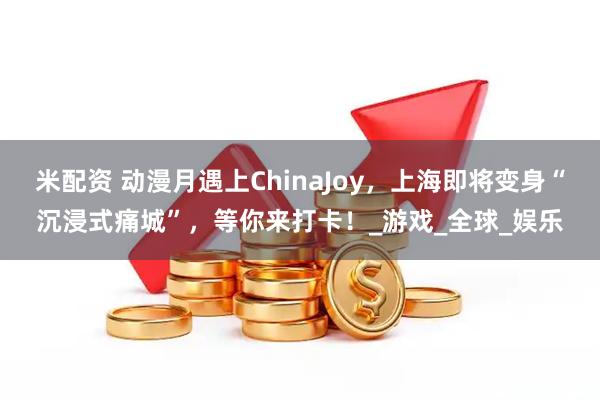 米配资 动漫月遇上ChinaJoy，上海即将变身“沉浸式痛城”，等你来打卡！_游戏_全球_娱乐