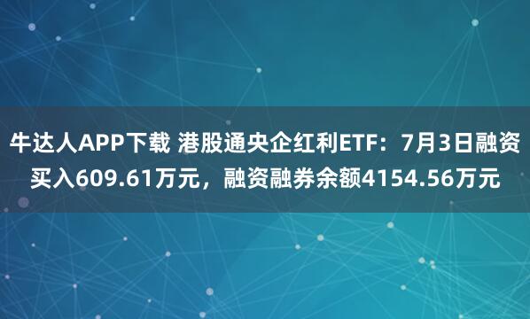 牛达人APP下载 港股通央企红利ETF：7月3日融资买入609.61万元，融资融券余额4154.56万元