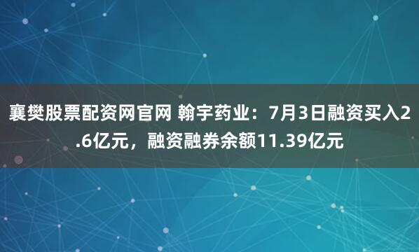 襄樊股票配资网官网 翰宇药业：7月3日融资买入2.6亿元，融资融券余额11.39亿元