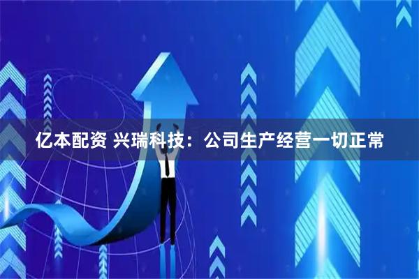 亿本配资 兴瑞科技：公司生产经营一切正常