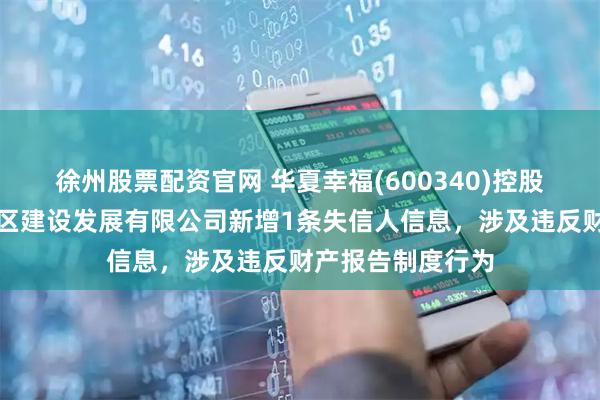 徐州股票配资官网 华夏幸福(600340)控股的江门市鼎兴园区建设发展有限公司新增1条失信人信息，涉及违反财产报告制度行为