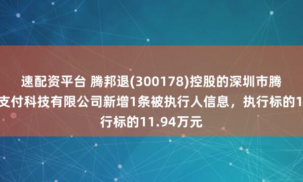 速配资平台 腾邦退(300178)控股的深圳市腾付通电子支付科技有限公司新增1条被执行人信息，执行标的11.94万元