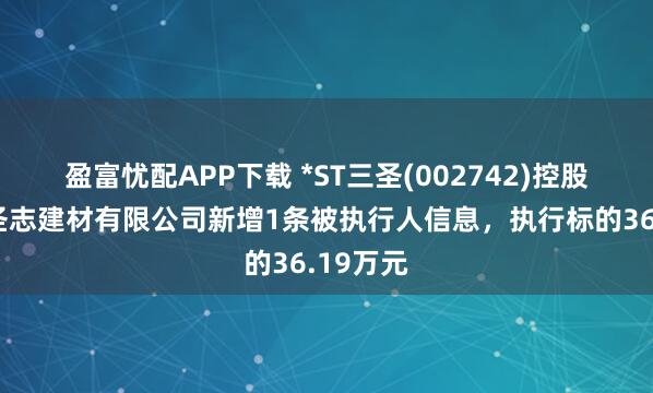 盈富忧配APP下载 *ST三圣(002742)控股的重庆圣志建材有限公司新增1条被执行人信息，执行标的36.19万元