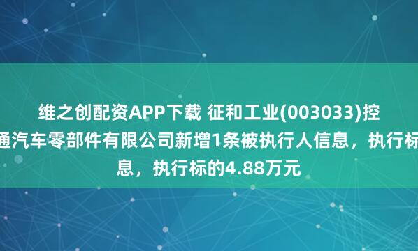 维之创配资APP下载 征和工业(003033)控股的上海瀚通汽车零部件有限公司新增1条被执行人信息，执行标的4.88万元