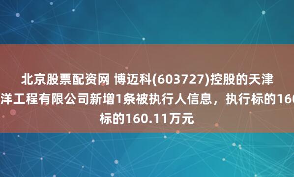 北京股票配资网 博迈科(603727)控股的天津博迈科海洋工程有限公司新增1条被执行人信息，执行标的160.11万元