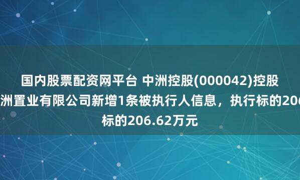 国内股票配资网平台 中洲控股(000042)控股的惠州中洲置业有限公司新增1条被执行人信息，执行标的206.62万元