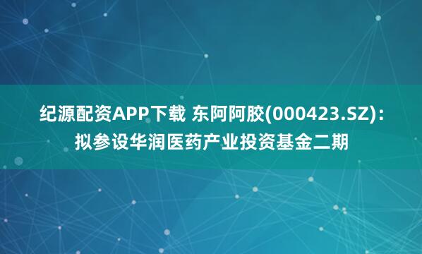 纪源配资APP下载 东阿阿胶(000423.SZ)：拟参设华润医药产业投资基金二期