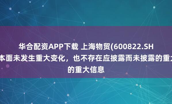 华合配资APP下载 上海物贸(600822.SH)：基本面未发生重大变化，也不存在应披露而未披露的重大信息