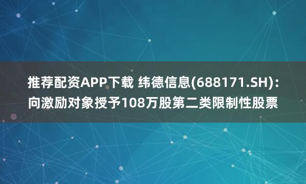 推荐配资APP下载 纬德信息(688171.SH)：向激励对象授予108万股第二类限制性股票