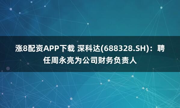 涨8配资APP下载 深科达(688328.SH)：聘任周永亮为公司财务负责人