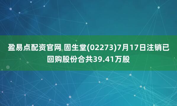 盈易点配资官网 固生堂(02273)7月17日注销已回购股份合共39.41万股