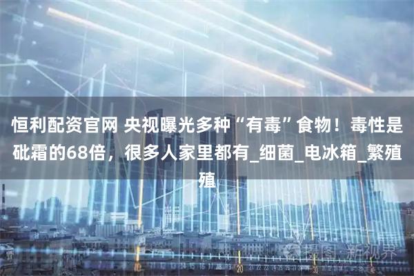 恒利配资官网 央视曝光多种“有毒”食物！毒性是砒霜的68倍，很多人家里都有_细菌_电冰箱_繁殖
